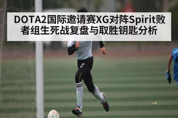 DOTA2国际邀请赛XG对阵Spirit败者组生死战复盘与取胜钥匙分析（kaiyun）