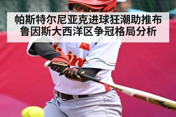 帕斯特尔尼亚克进球狂潮助推布鲁因斯大西洋区争冠格局分析（kaiyun）