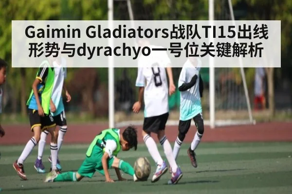 Gaimin Gladiators战队TI15出线形势与dyrachyo一号位关键解析（kaiyun）