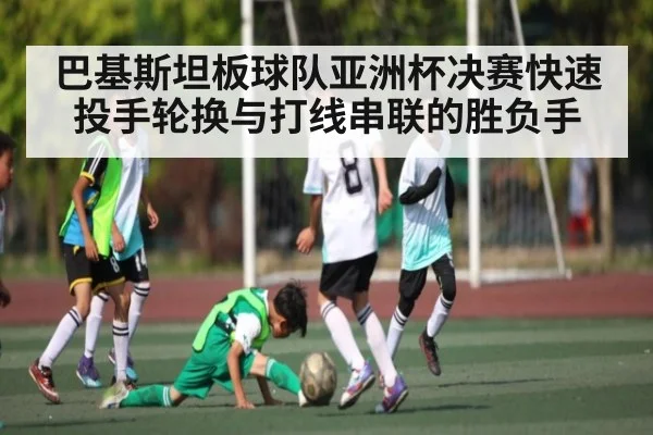 巴基斯坦板球队亚洲杯决赛快速投手轮换与打线串联的胜负手（kaiyun）