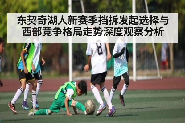 东契奇湖人新赛季挡拆发起选择与西部竞争格局走势深度观察分析（kaiyun）